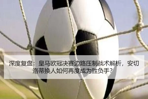 深度复盘：皇马欧冠决赛边路压制战术解析，安切洛蒂换人如何再度成为胜负手？