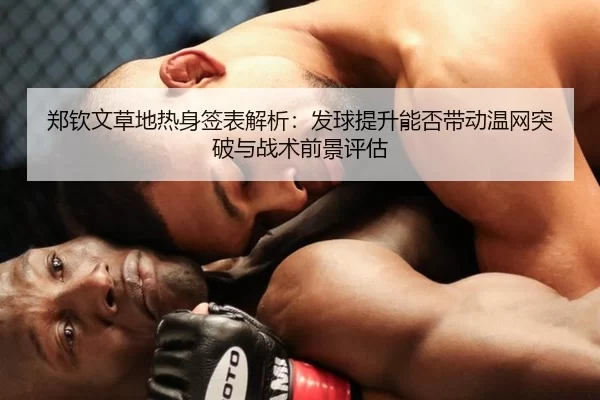 郑钦文草地热身签表解析：发球提升能否带动温网突破与战术前景评估